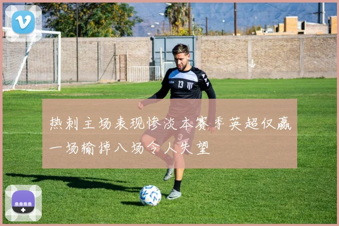 热刺主场表现惨淡本赛季英超仅赢一场输掉八场令人失望
