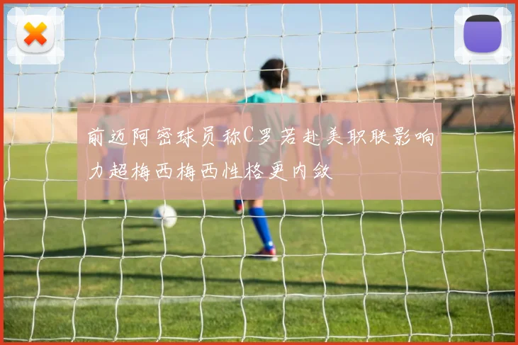 前迈阿密球员称C罗若赴美职联影响力超梅西梅西性格更内敛