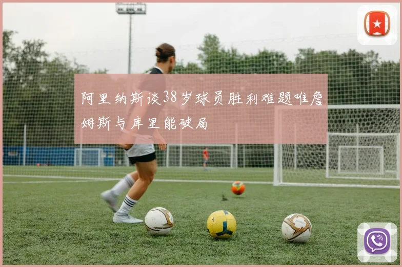 阿里纳斯谈38岁球员胜利难题唯詹姆斯与库里能破局