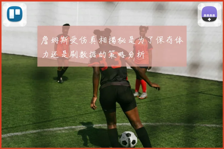 詹姆斯受伤真相揭秘是为了保存体力还是刷数据的策略分析