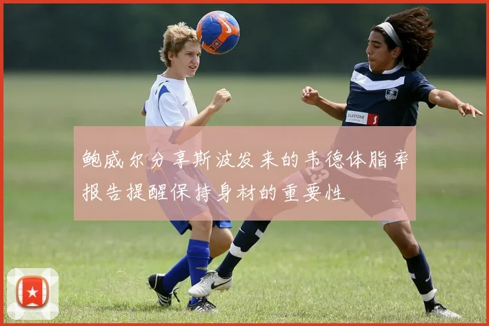 鲍威尔分享斯波发来的韦德体脂率报告提醒保持身材的重要性