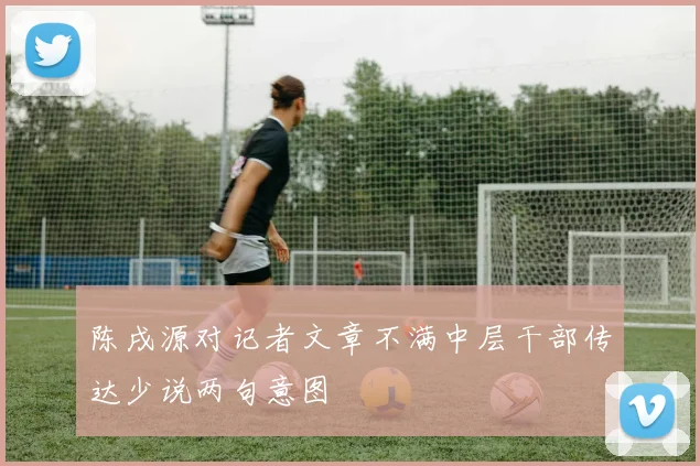 陈戌源对记者文章不满中层干部传达少说两句意图