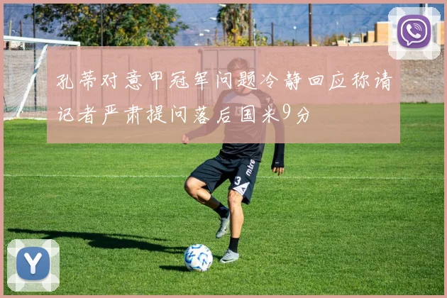 孔蒂对意甲冠军问题冷静回应称请记者严肃提问落后国米9分