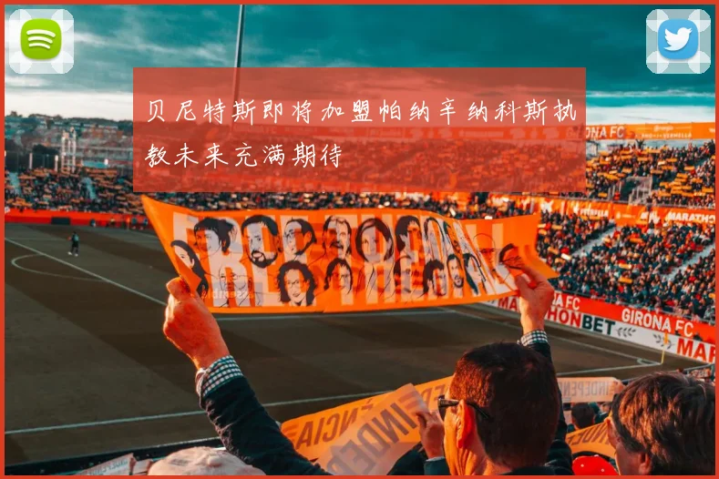 贝尼特斯即将加盟帕纳辛纳科斯执教未来充满期待