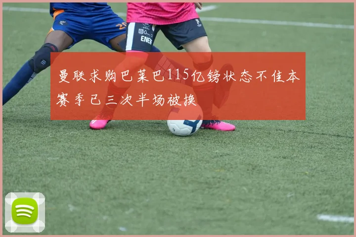 曼联求购巴莱巴115亿镑状态不佳本赛季已三次半场被换