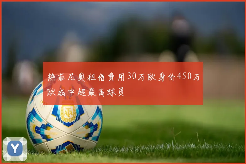 热菲尼奥租借费用30万欧身价450万欧成中超最高球员