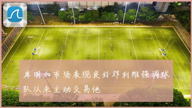 库明加市场表现良好邓利维强调球队从未主动交易他