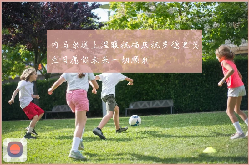 内马尔送上温暖祝福庆祝罗德里戈生日愿你未来一切顺利