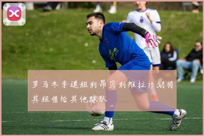 罗马冬季退租利昂贝利维拉计划将其租借给其他球队