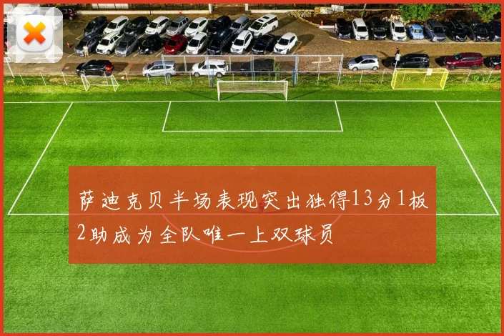 萨迪克贝半场表现突出独得13分1板2助成为全队唯一上双球员