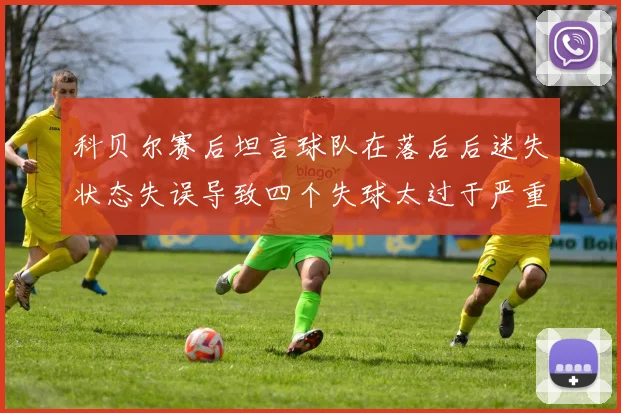 科贝尔赛后坦言球队在落后后迷失状态失误导致四个失球太过于严重