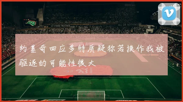 约基奇回应多特质疑称若换作我被驱逐的可能性很大