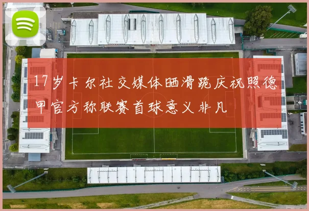 17岁卡尔社交媒体晒滑跪庆祝照德甲官方称联赛首球意义非凡