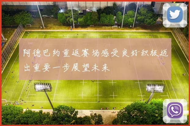 阿德巴约重返赛场感受良好积极迈出重要一步展望未来