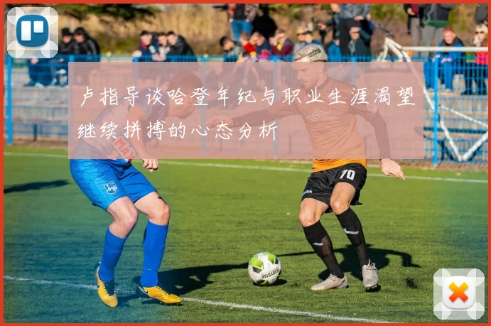 卢指导谈哈登年纪与职业生涯渴望继续拼搏的心态分析