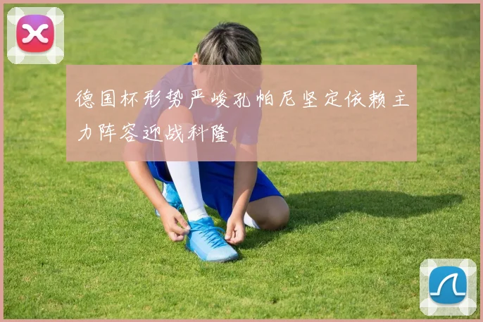 德国杯形势严峻孔帕尼坚定依赖主力阵容迎战科隆