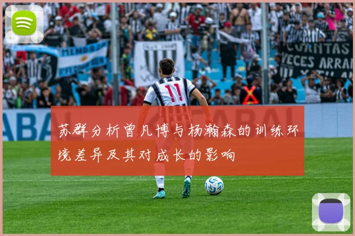 苏群分析曾凡博与杨瀚森的训练环境差异及其对成长的影响
