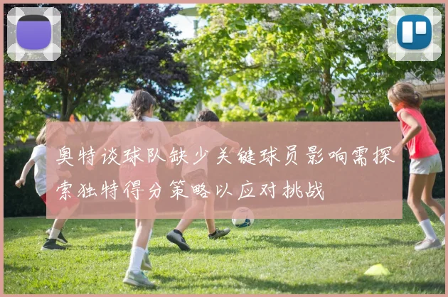 奥特谈球队缺少关键球员影响需探索独特得分策略以应对挑战