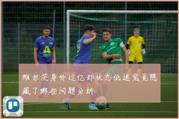 维尔茨身价过亿却状态低迷究竟隐藏了哪些问题分析
