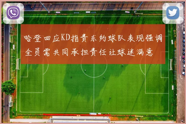 哈登回应KD指责东约球队表现强调全员需共同承担责任让球迷满意