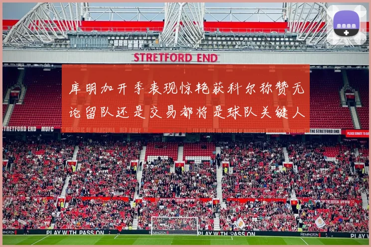 库明加开季表现惊艳获科尔称赞无论留队还是交易都将是球队关键人物