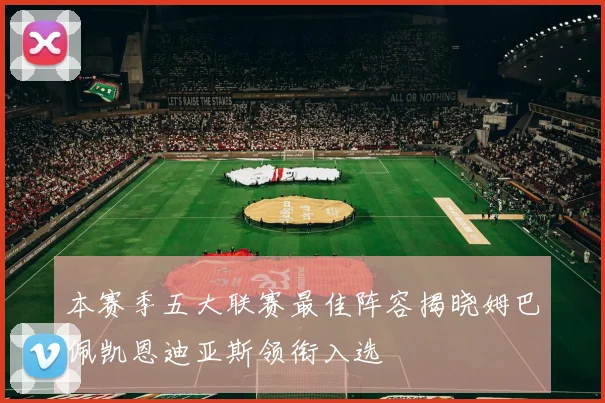 本赛季五大联赛最佳阵容揭晓姆巴佩凯恩迪亚斯领衔入选