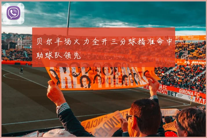 贝尔半场火力全开三分球精准命中助球队领先