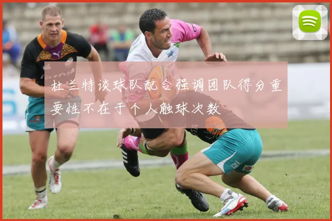 杜兰特谈球队配合强调团队得分重要性不在于个人触球次数