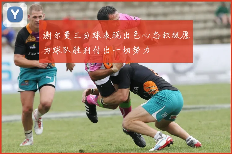 谢尔曼三分球表现出色心态积极愿为球队胜利付出一切努力