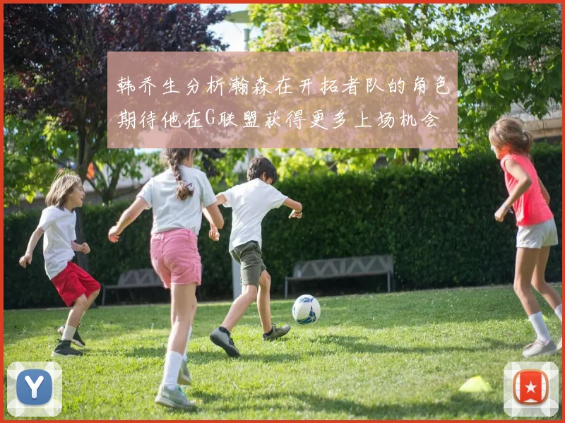 韩乔生分析瀚森在开拓者队的角色期待他在G联盟获得更多上场机会